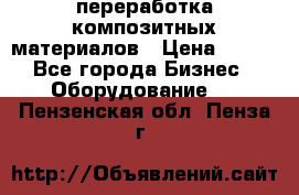 переработка композитных материалов › Цена ­ 100 - Все города Бизнес » Оборудование   . Пензенская обл.,Пенза г.